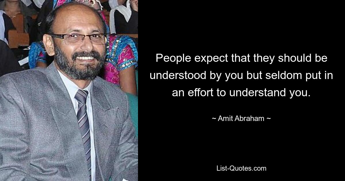 People expect that they should be understood by you but seldom put in an effort to understand you. — © Amit Abraham