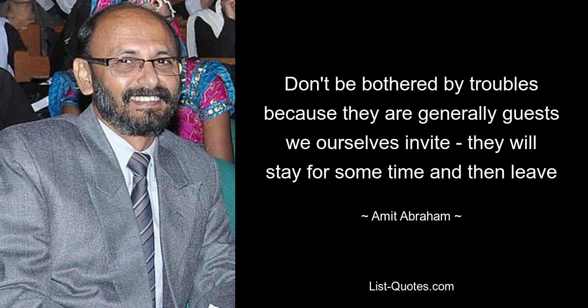 Don't be bothered by troubles because they are generally guests we ourselves invite - they will stay for some time and then leave — © Amit Abraham