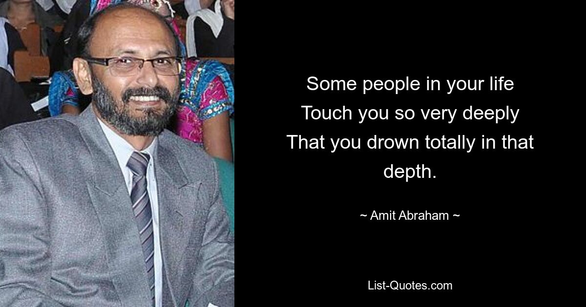 Some people in your life
Touch you so very deeply
That you drown totally in that depth. — © Amit Abraham