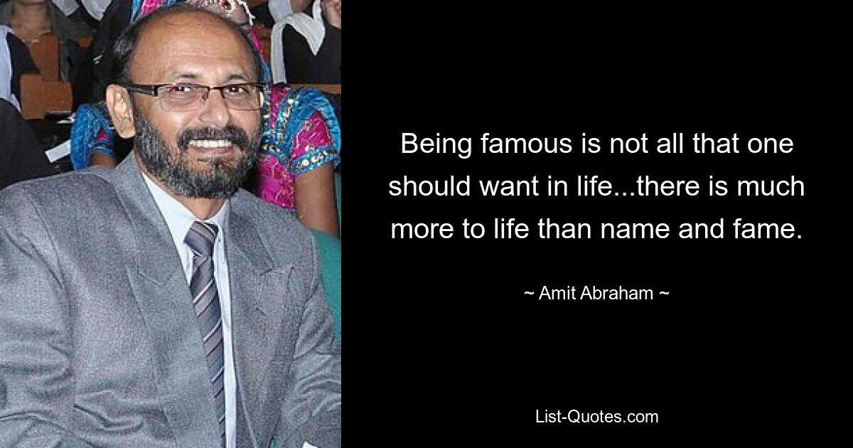 Being famous is not all that one should want in life...there is much more to life than name and fame. — © Amit Abraham