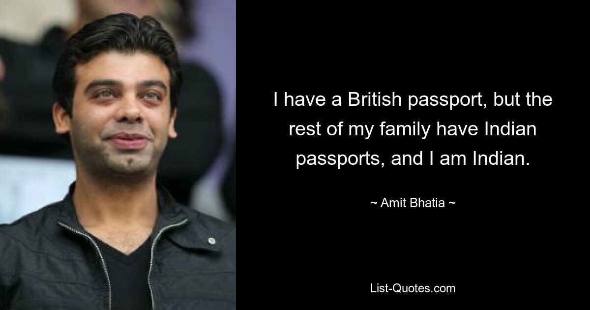 I have a British passport, but the rest of my family have Indian passports, and I am Indian. — © Amit Bhatia