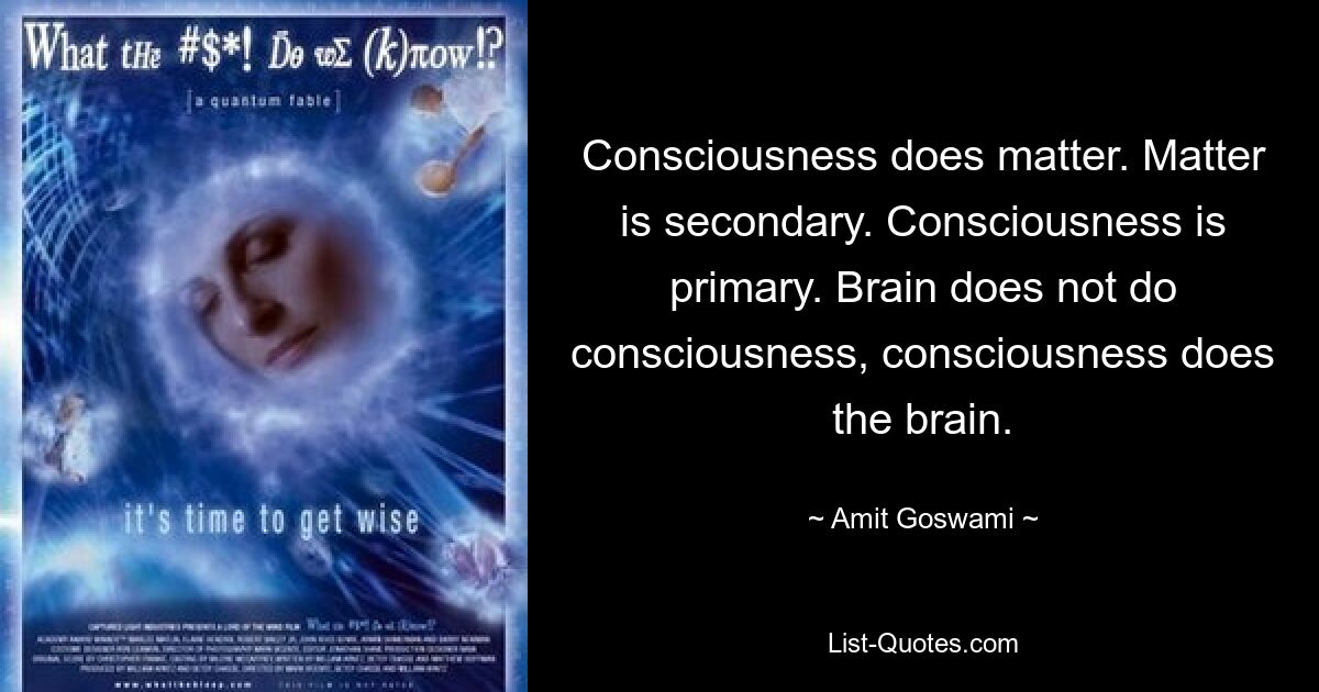 Consciousness does matter. Matter is secondary. Consciousness is primary. Brain does not do consciousness, consciousness does the brain. — © Amit Goswami