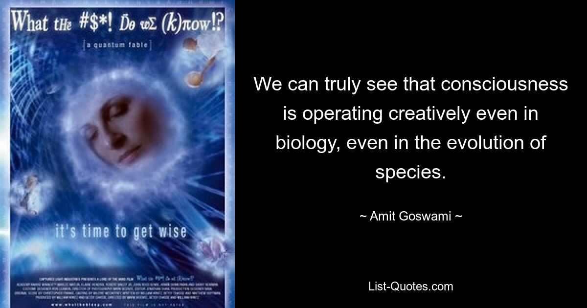 We can truly see that consciousness is operating creatively even in biology, even in the evolution of species. — © Amit Goswami