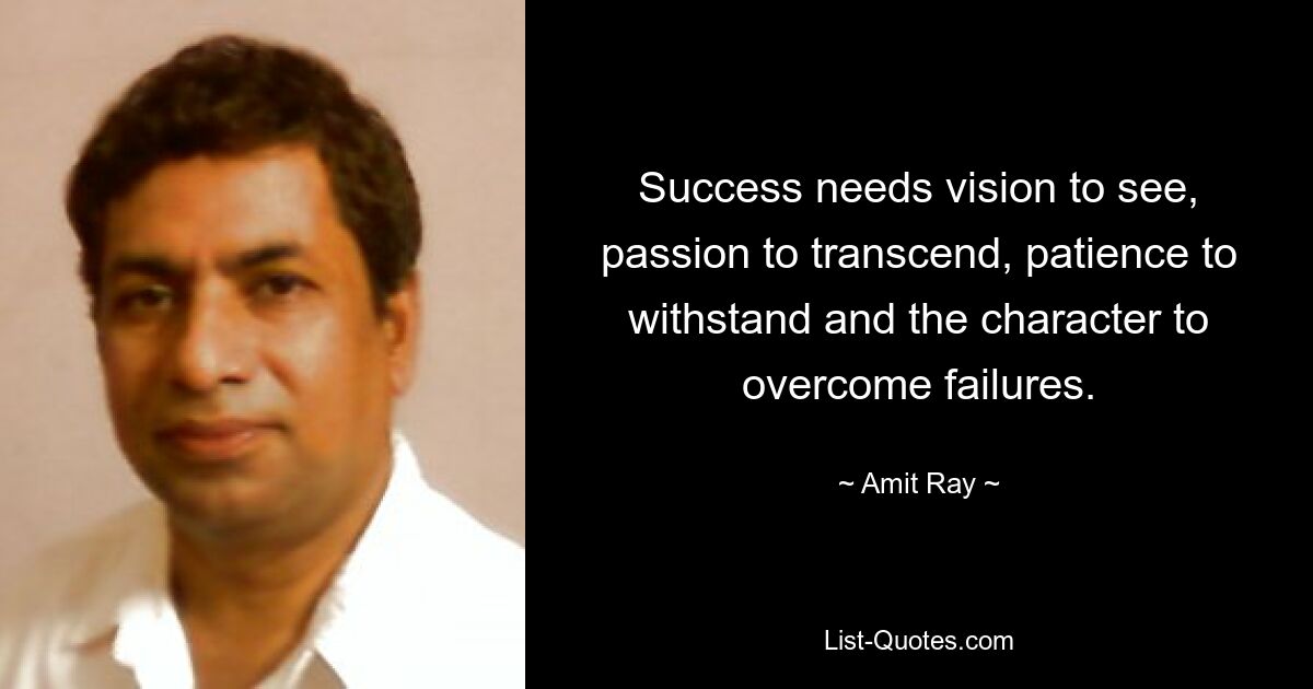 Success needs vision to see, passion to transcend, patience to withstand and the character to overcome failures. — © Amit Ray