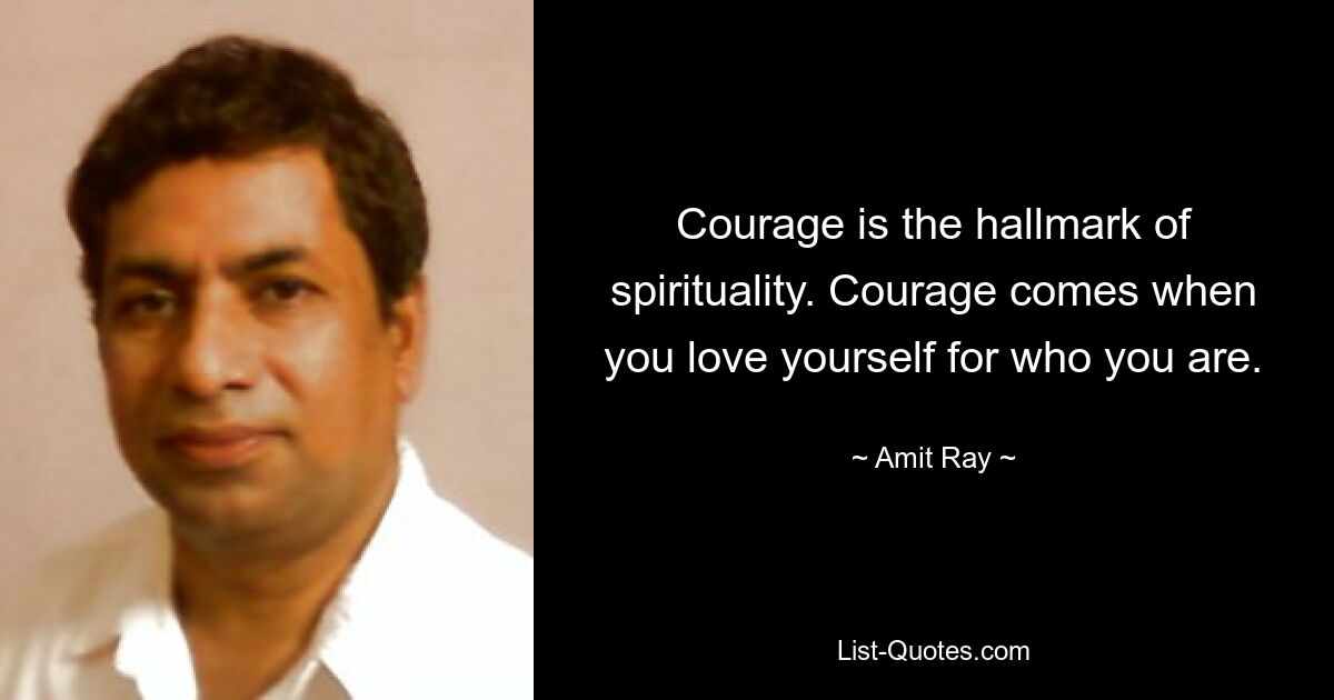 Courage is the hallmark of spirituality. Courage comes when you love yourself for who you are. — © Amit Ray