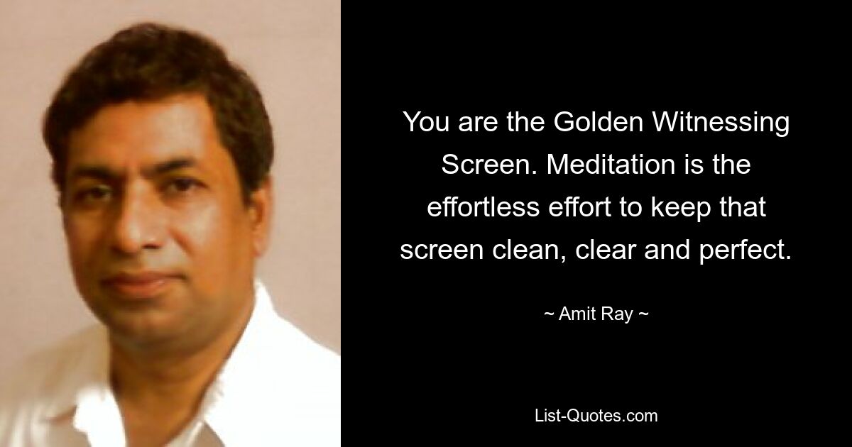 You are the Golden Witnessing Screen. Meditation is the effortless effort to keep that screen clean, clear and perfect. — © Amit Ray