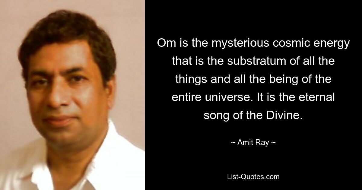 Om is the mysterious cosmic energy that is the substratum of all the things and all the being of the entire universe. It is the eternal song of the Divine. — © Amit Ray