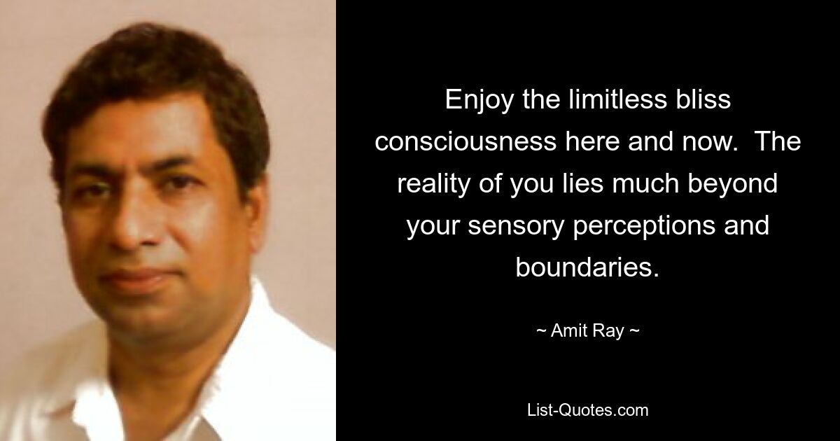 Enjoy the limitless bliss consciousness here and now.  The reality of you lies much beyond your sensory perceptions and boundaries. — © Amit Ray