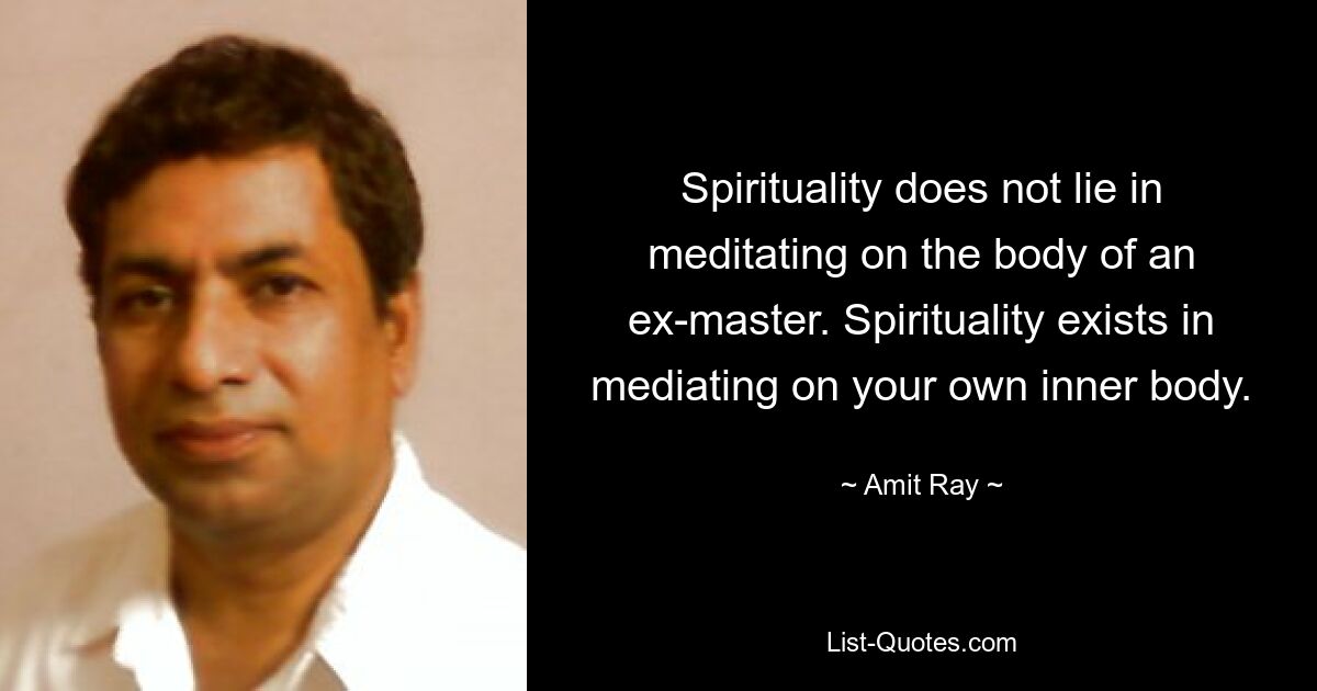 Spirituality does not lie in meditating on the body of an ex-master. Spirituality exists in mediating on your own inner body. — © Amit Ray