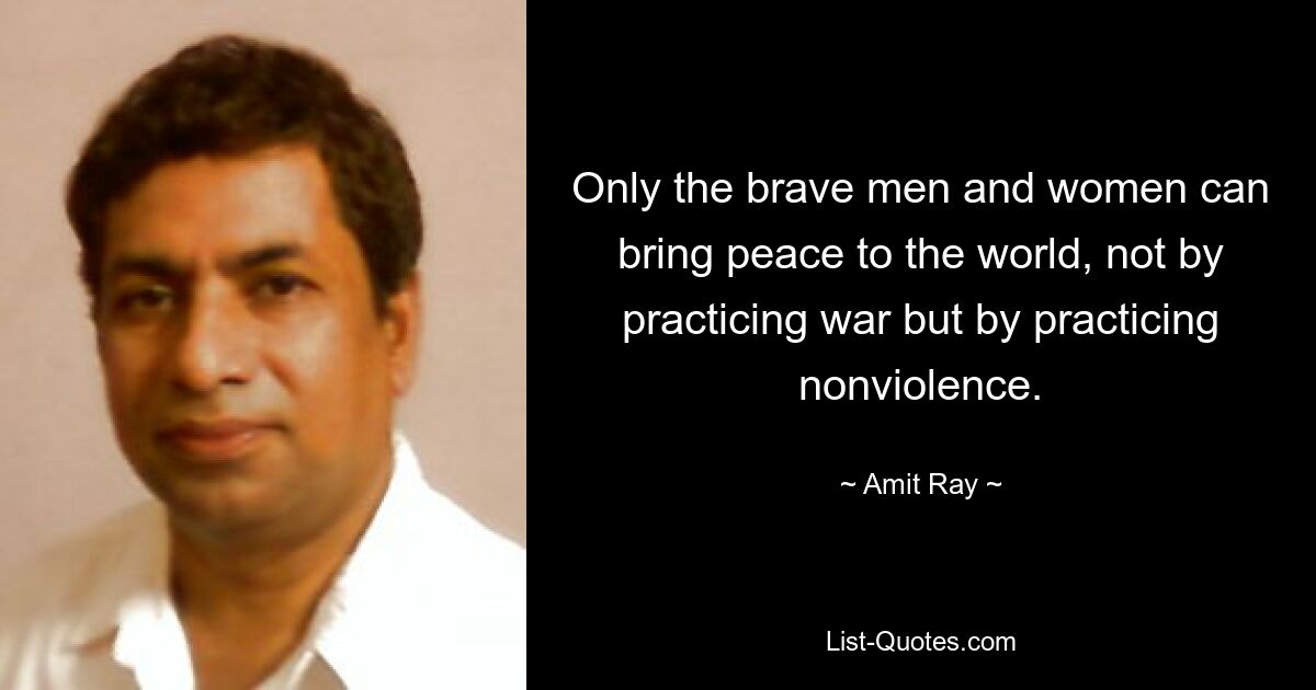 Only the brave men and women can bring peace to the world, not by practicing war but by practicing nonviolence. — © Amit Ray