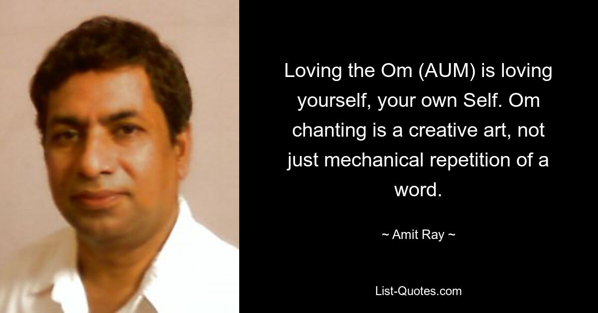 Loving the Om (AUM) is loving yourself, your own Self. Om chanting is a creative art, not just mechanical repetition of a word. — © Amit Ray