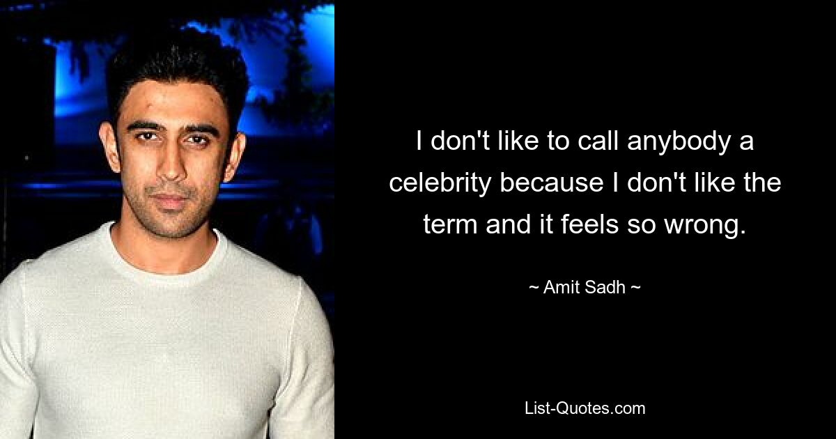 I don't like to call anybody a celebrity because I don't like the term and it feels so wrong. — © Amit Sadh