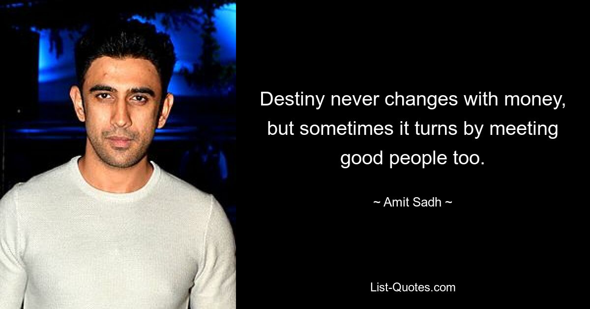 Destiny never changes with money, but sometimes it turns by meeting good people too. — © Amit Sadh