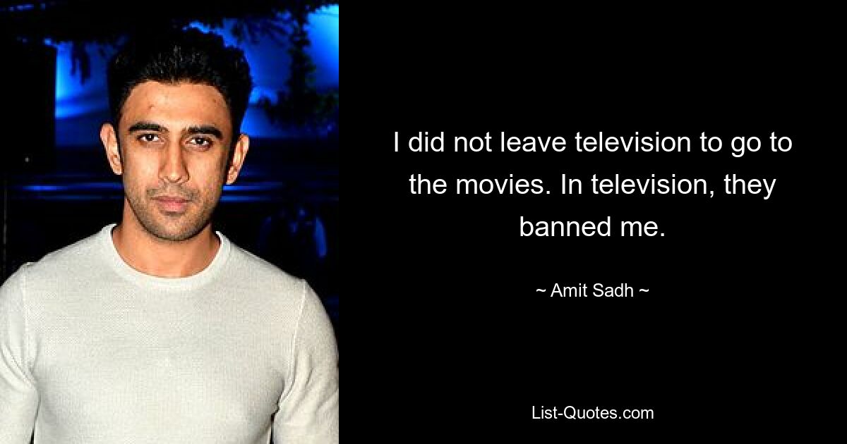 I did not leave television to go to the movies. In television, they banned me. — © Amit Sadh