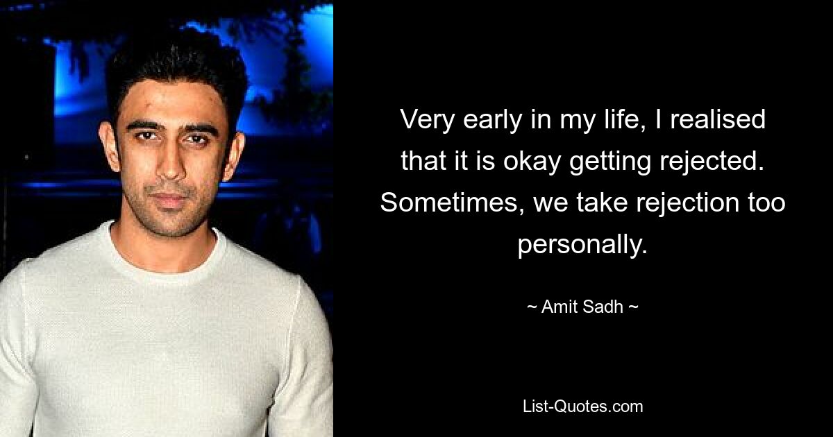 Very early in my life, I realised that it is okay getting rejected. Sometimes, we take rejection too personally. — © Amit Sadh