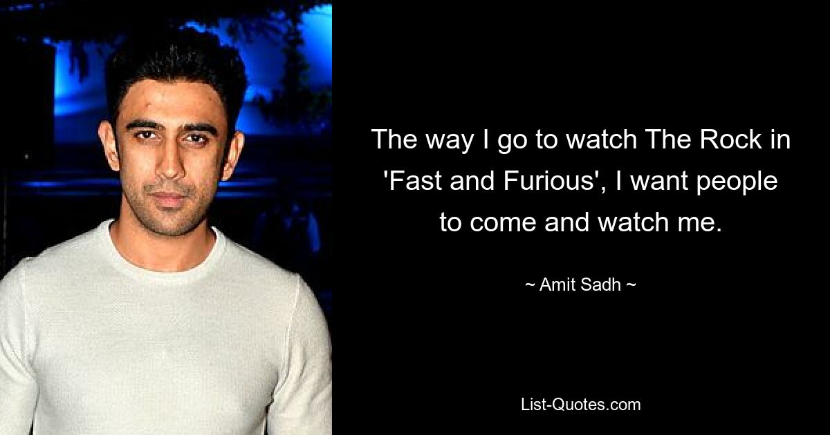 The way I go to watch The Rock in 'Fast and Furious', I want people to come and watch me. — © Amit Sadh