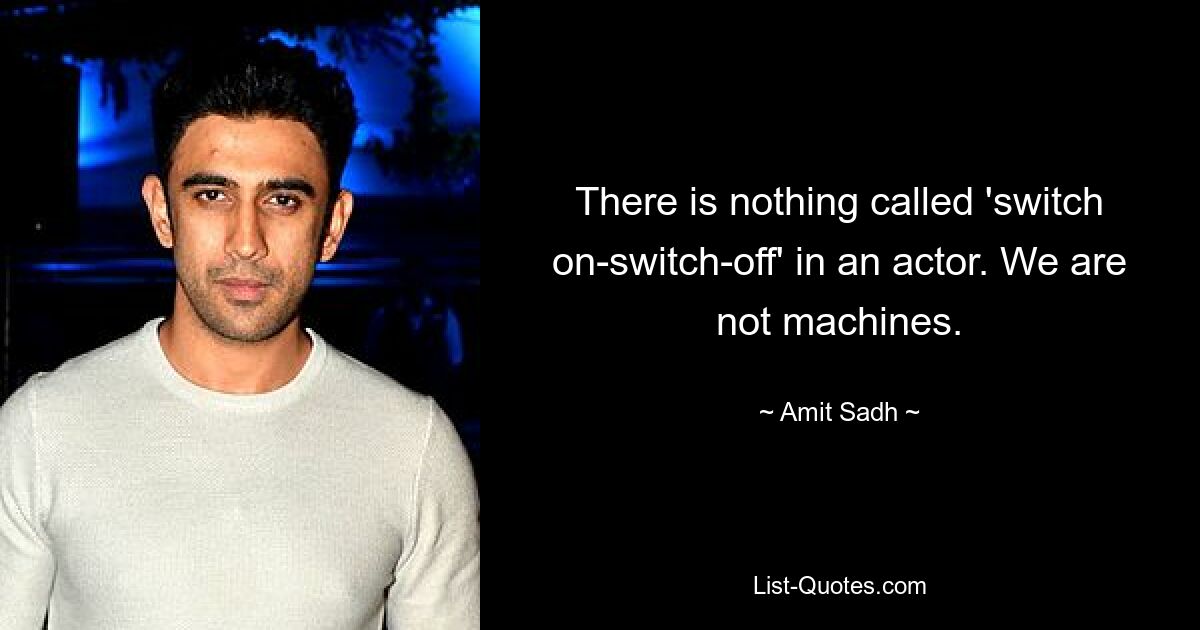 There is nothing called 'switch on-switch-off' in an actor. We are not machines. — © Amit Sadh