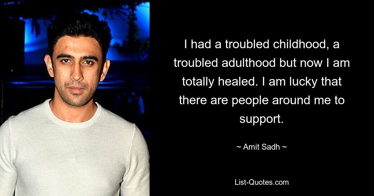 I had a troubled childhood, a troubled adulthood but now I am totally healed. I am lucky that there are people around me to support. — © Amit Sadh