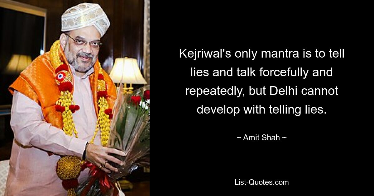 Kejriwal's only mantra is to tell lies and talk forcefully and repeatedly, but Delhi cannot develop with telling lies. — © Amit Shah