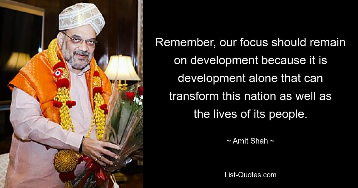 Remember, our focus should remain on development because it is development alone that can transform this nation as well as the lives of its people. — © Amit Shah