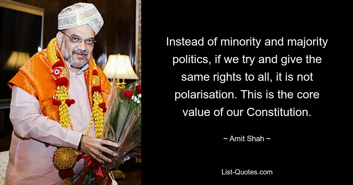 Instead of minority and majority politics, if we try and give the same rights to all, it is not polarisation. This is the core value of our Constitution. — © Amit Shah