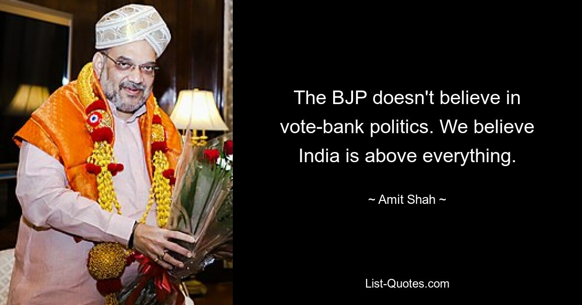 The BJP doesn't believe in vote-bank politics. We believe India is above everything. — © Amit Shah