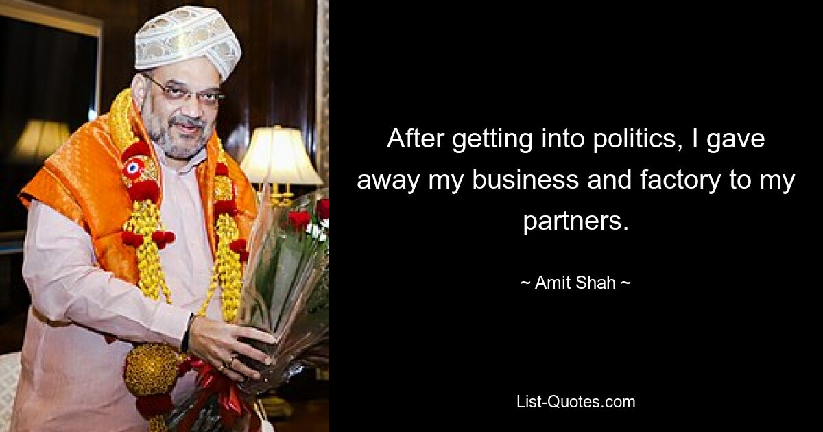 After getting into politics, I gave away my business and factory to my partners. — © Amit Shah