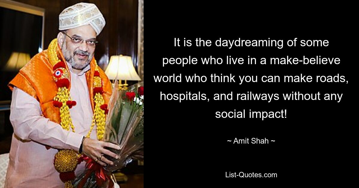 It is the daydreaming of some people who live in a make-believe world who think you can make roads, hospitals, and railways without any social impact! — © Amit Shah