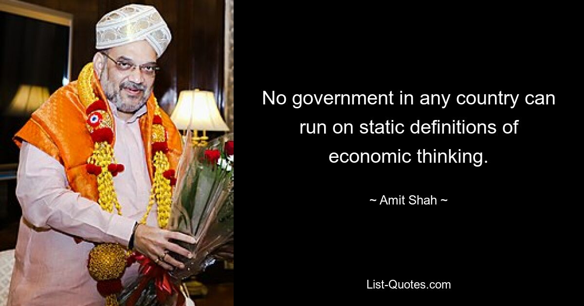 No government in any country can run on static definitions of economic thinking. — © Amit Shah