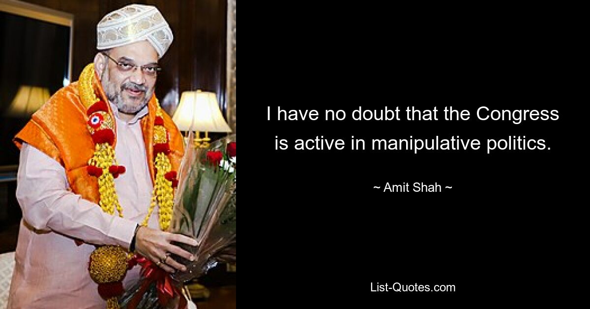 I have no doubt that the Congress is active in manipulative politics. — © Amit Shah