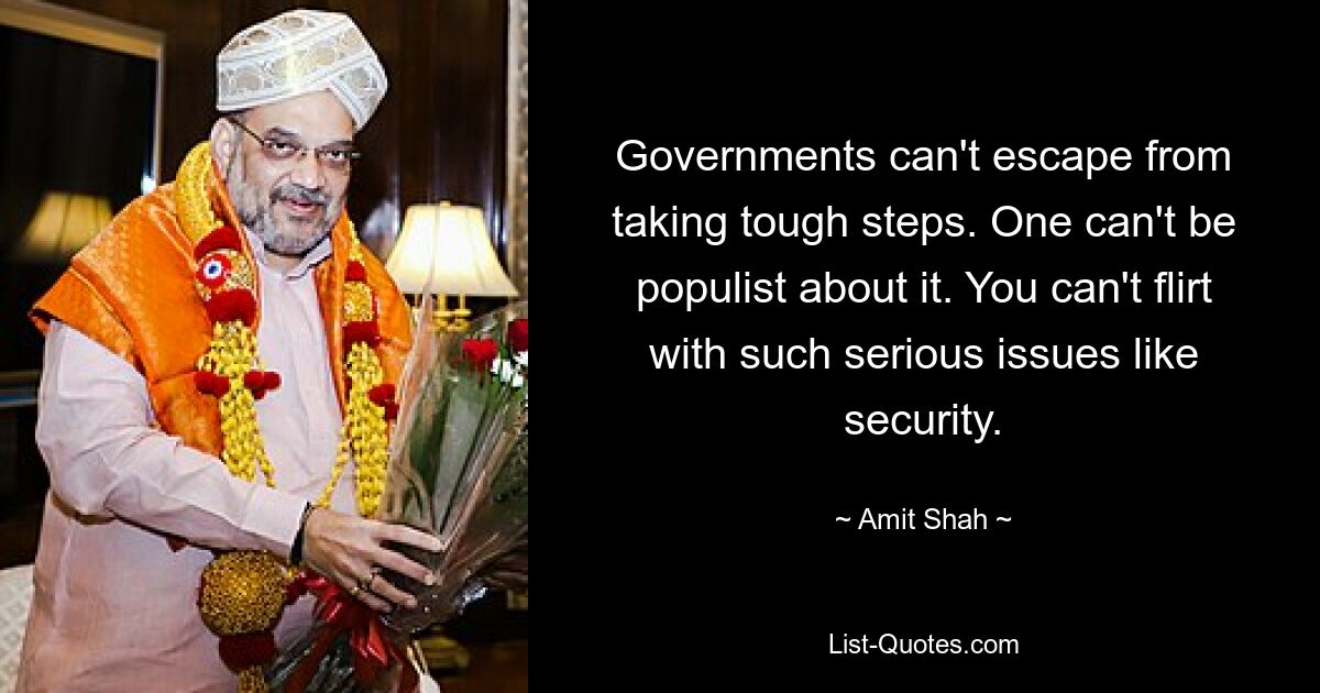 Governments can't escape from taking tough steps. One can't be populist about it. You can't flirt with such serious issues like security. — © Amit Shah