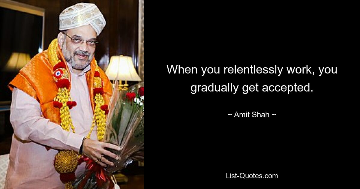 When you relentlessly work, you gradually get accepted. — © Amit Shah