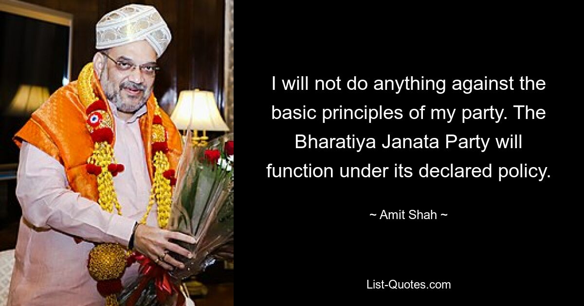 I will not do anything against the basic principles of my party. The Bharatiya Janata Party will function under its declared policy. — © Amit Shah