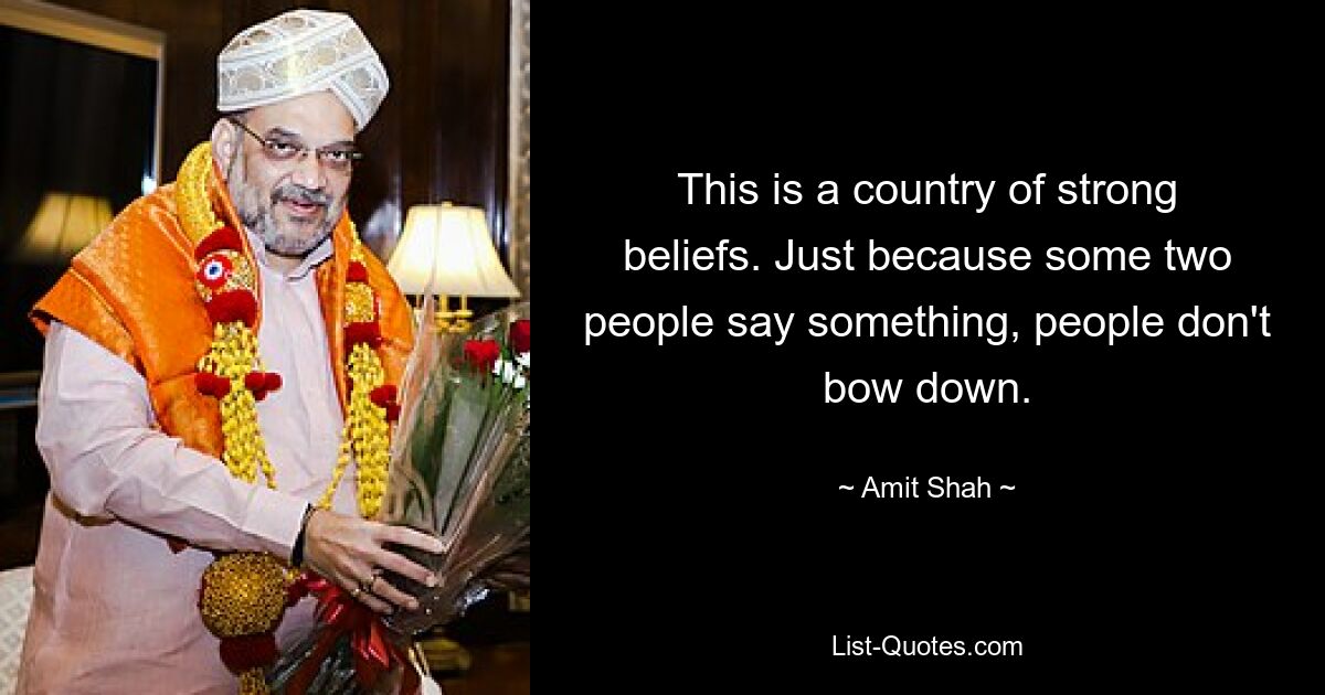 This is a country of strong beliefs. Just because some two people say something, people don't bow down. — © Amit Shah