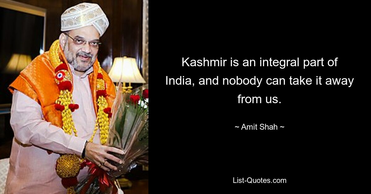 Kashmir is an integral part of India, and nobody can take it away from us. — © Amit Shah