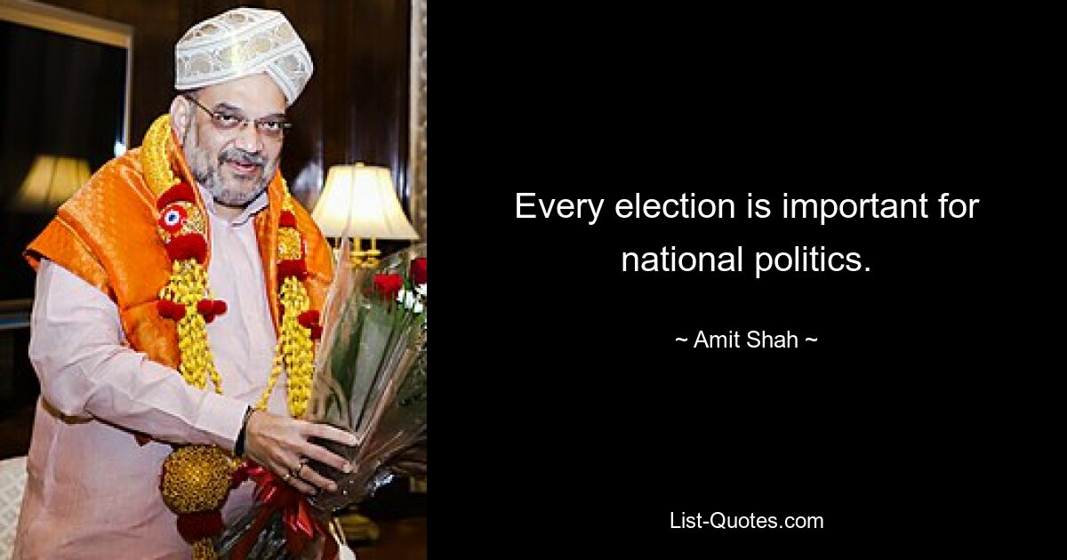 Every election is important for national politics. — © Amit Shah