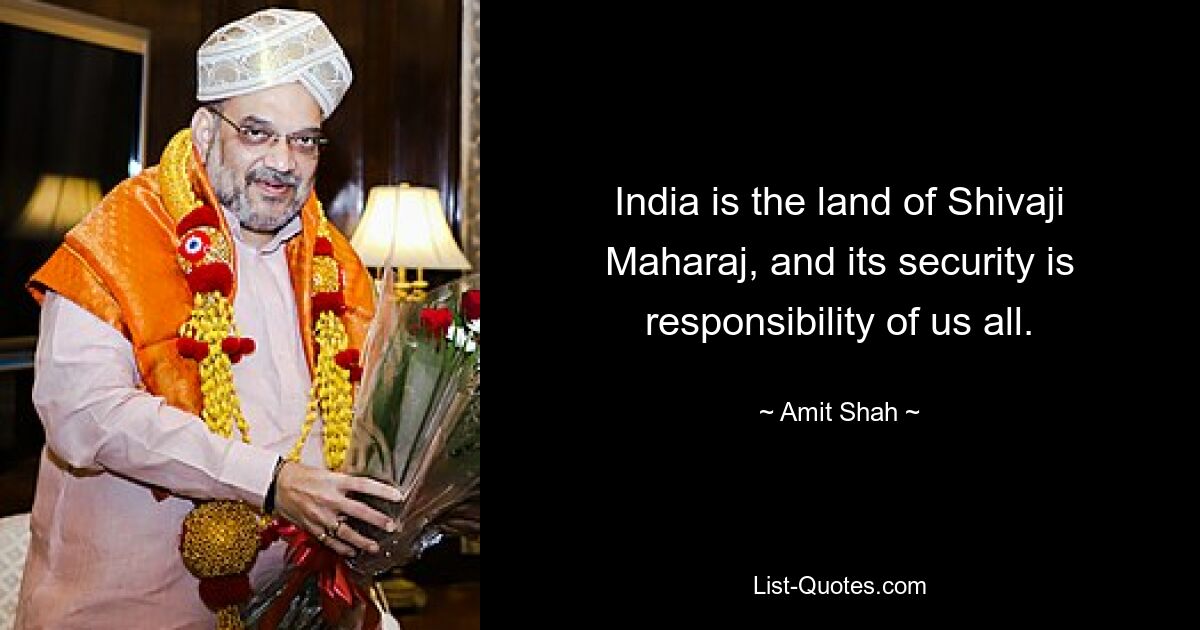 India is the land of Shivaji Maharaj, and its security is responsibility of us all. — © Amit Shah