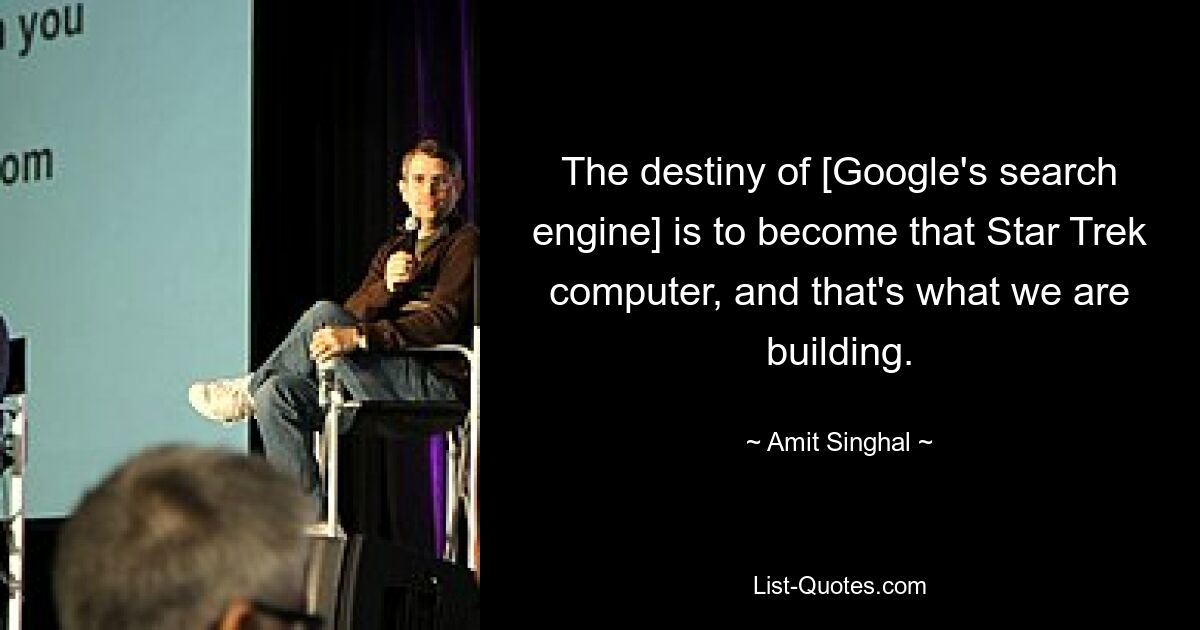 The destiny of [Google's search engine] is to become that Star Trek computer, and that's what we are building. — © Amit Singhal