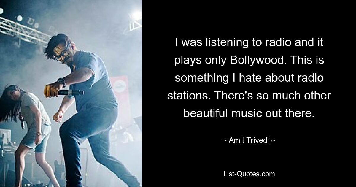 I was listening to radio and it plays only Bollywood. This is something I hate about radio stations. There's so much other beautiful music out there. — © Amit Trivedi