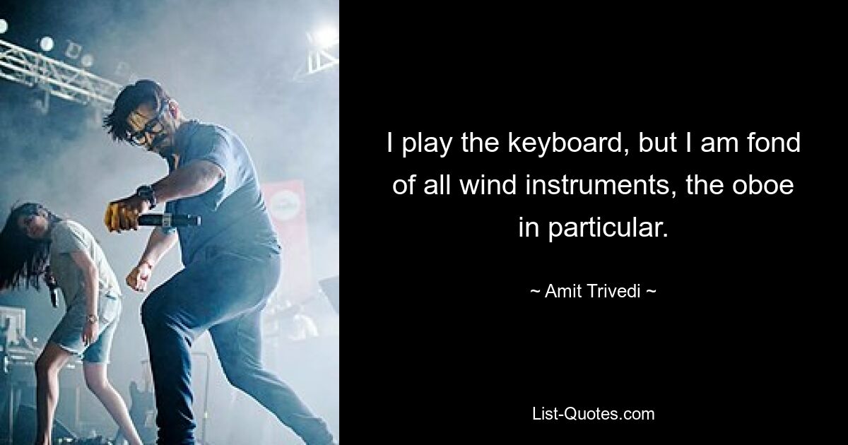 I play the keyboard, but I am fond of all wind instruments, the oboe in particular. — © Amit Trivedi