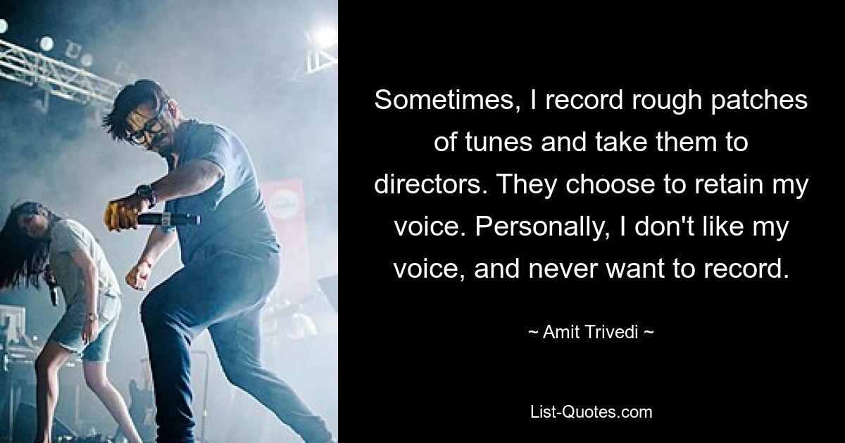 Sometimes, I record rough patches of tunes and take them to directors. They choose to retain my voice. Personally, I don't like my voice, and never want to record. — © Amit Trivedi