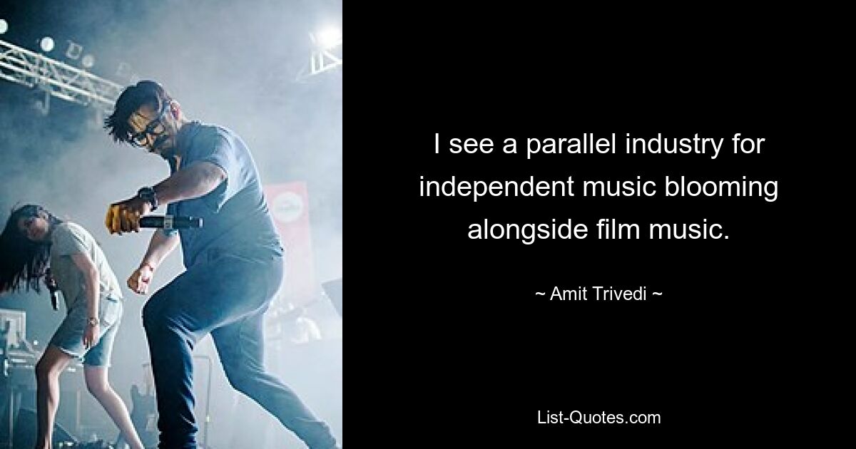 I see a parallel industry for independent music blooming alongside film music. — © Amit Trivedi