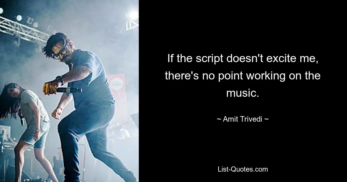 If the script doesn't excite me, there's no point working on the music. — © Amit Trivedi