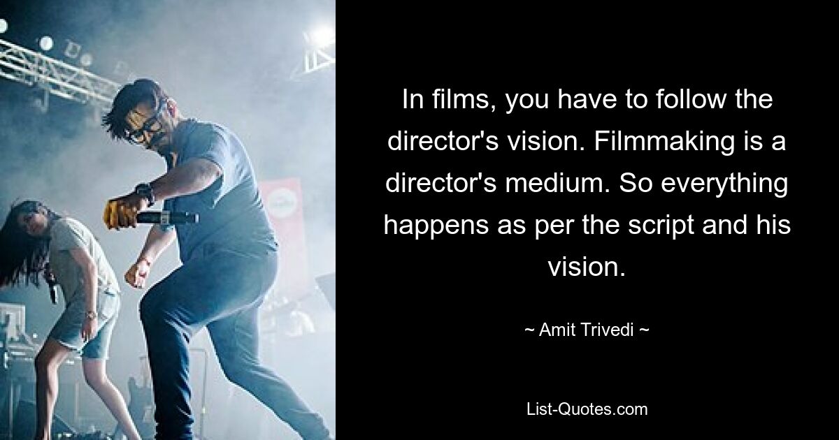 Bei Filmen muss man der Vision des Regisseurs folgen. Filmemachen ist das Medium eines Regisseurs. Also geschieht alles gemäß dem Drehbuch und seiner Vision. — © Amit Trivedi 