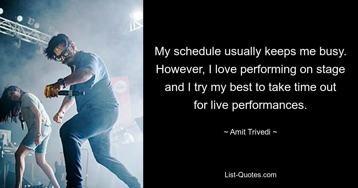 My schedule usually keeps me busy. However, I love performing on stage and I try my best to take time out for live performances. — © Amit Trivedi