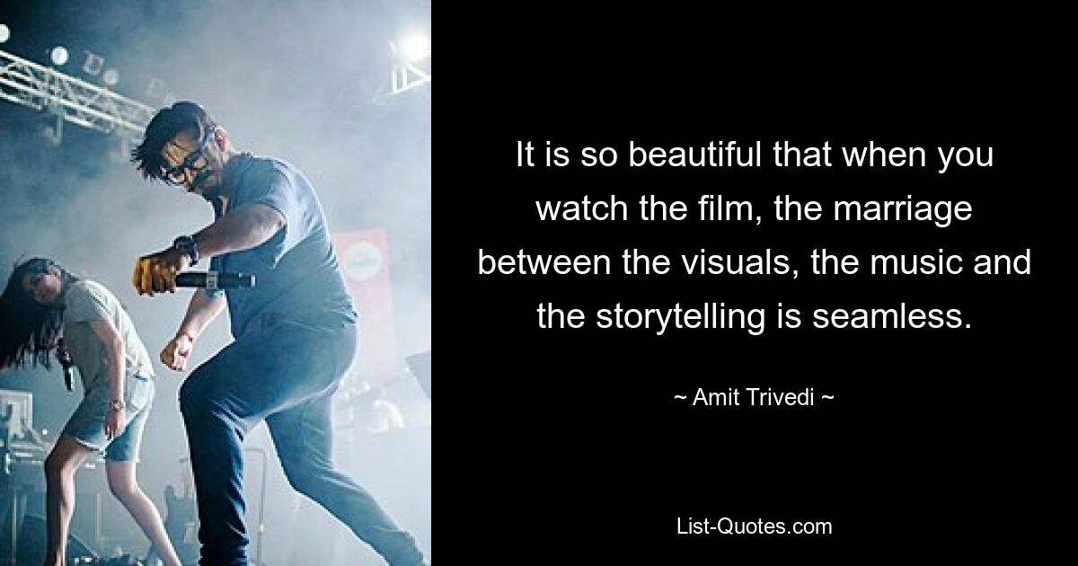 It is so beautiful that when you watch the film, the marriage between the visuals, the music and the storytelling is seamless. — © Amit Trivedi