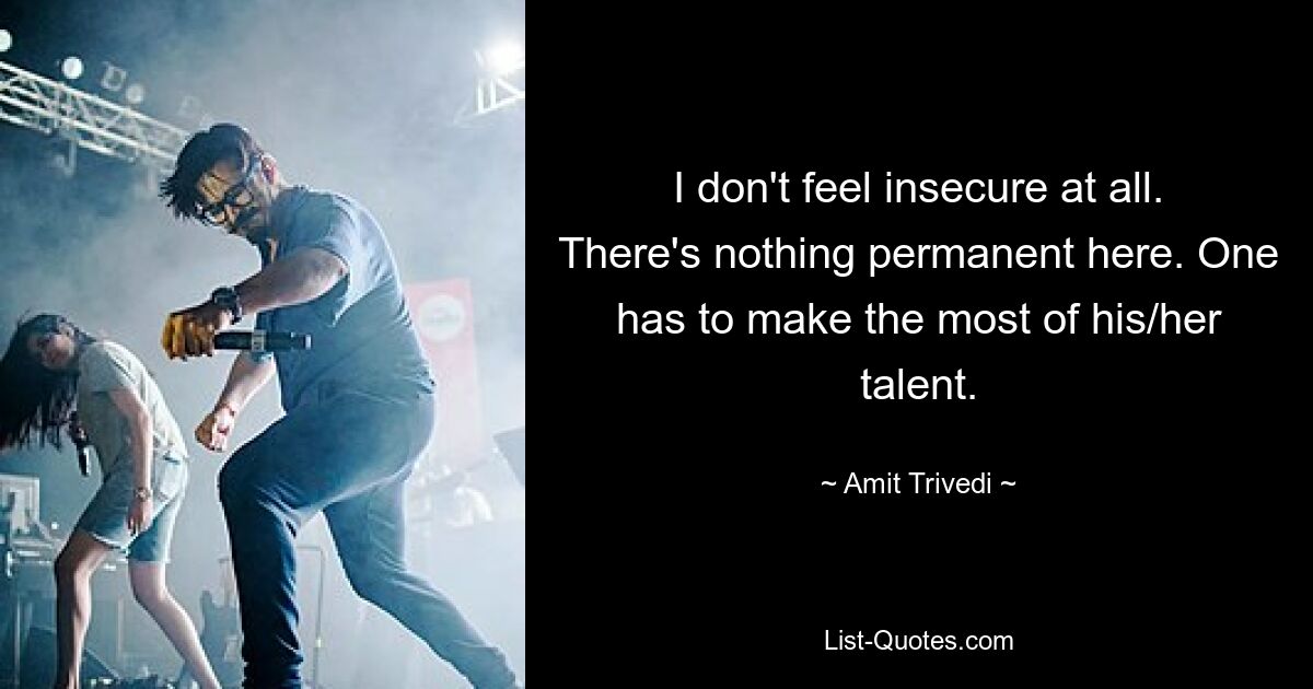 I don't feel insecure at all. There's nothing permanent here. One has to make the most of his/her talent. — © Amit Trivedi