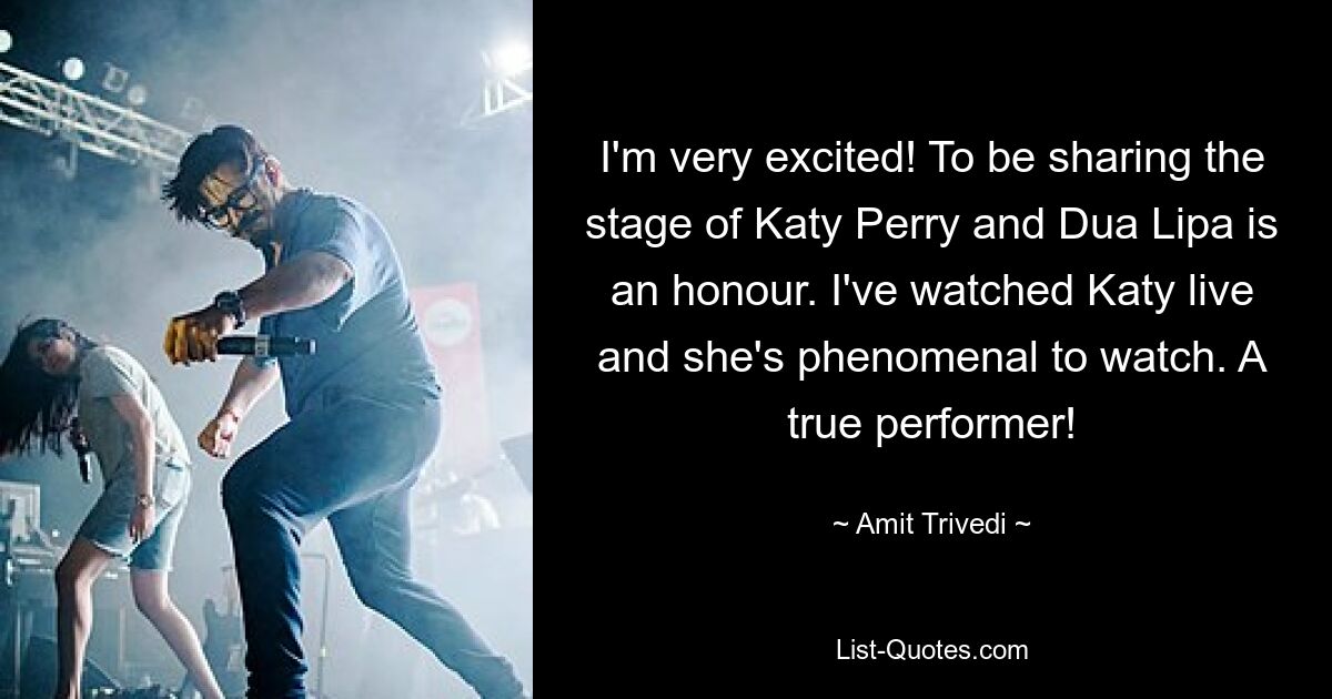 I'm very excited! To be sharing the stage of Katy Perry and Dua Lipa is an honour. I've watched Katy live and she's phenomenal to watch. A true performer! — © Amit Trivedi