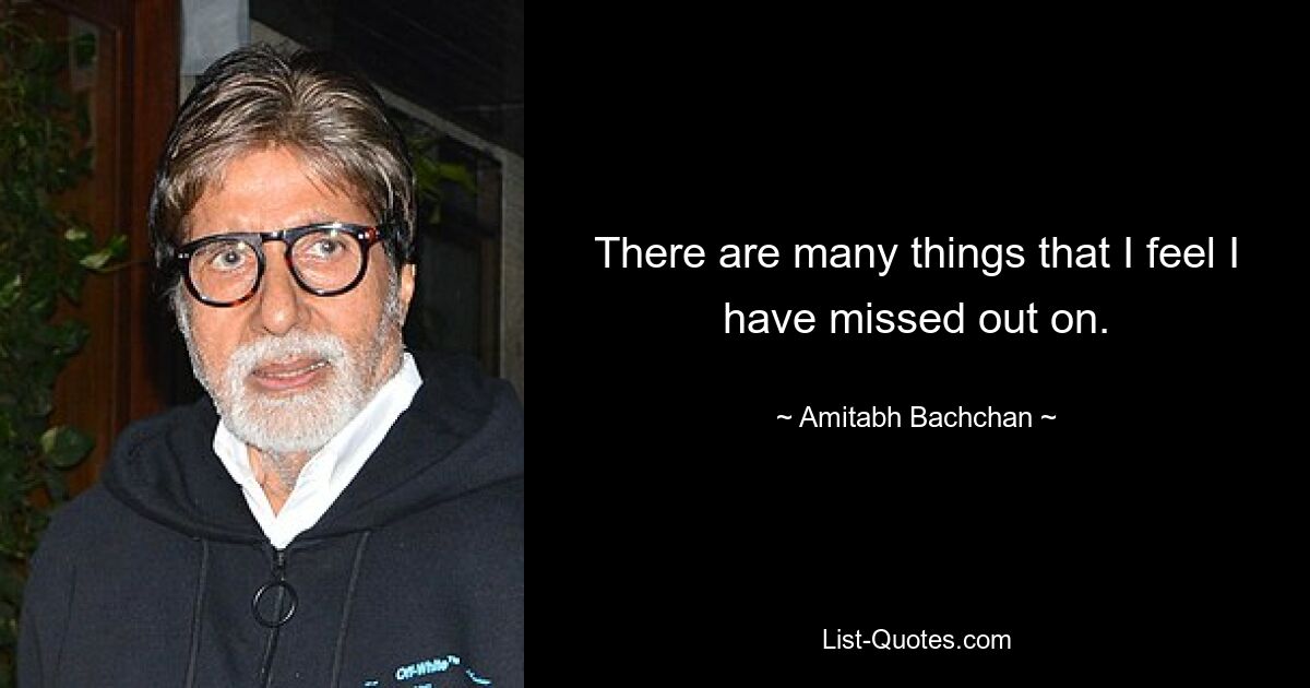 There are many things that I feel I have missed out on. — © Amitabh Bachchan