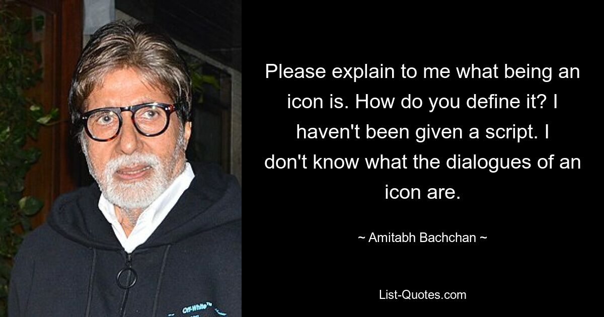 Bitte erklären Sie mir, was es bedeutet, eine Ikone zu sein. Wie definieren Sie es? Ich habe kein Drehbuch bekommen. Ich weiß nicht, was die Dialoge eines Symbols sind. — © Amitabh Bachchan